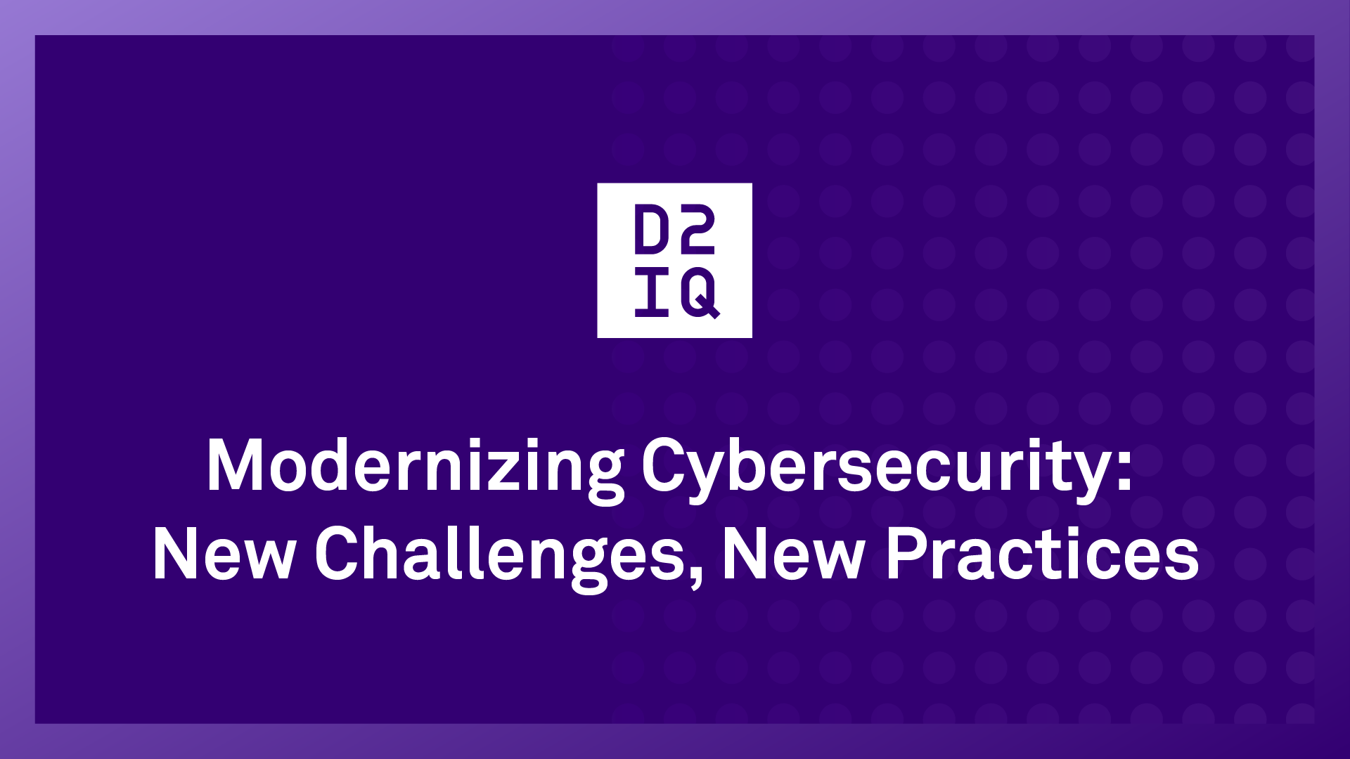 Modernizing Cybersecurity: New Challenges, New Practices