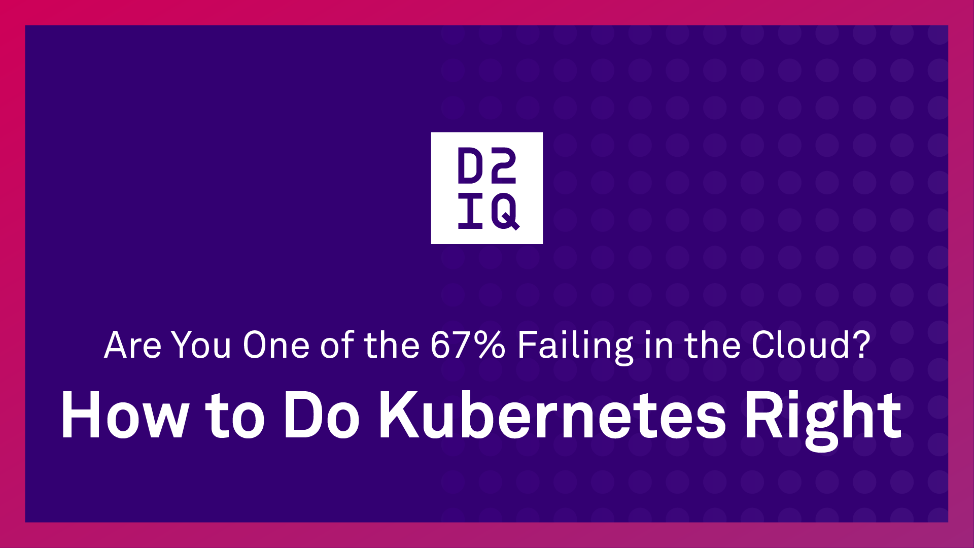 Are You One of the 67% Failing in the Cloud? How to Do Kubernetes Right