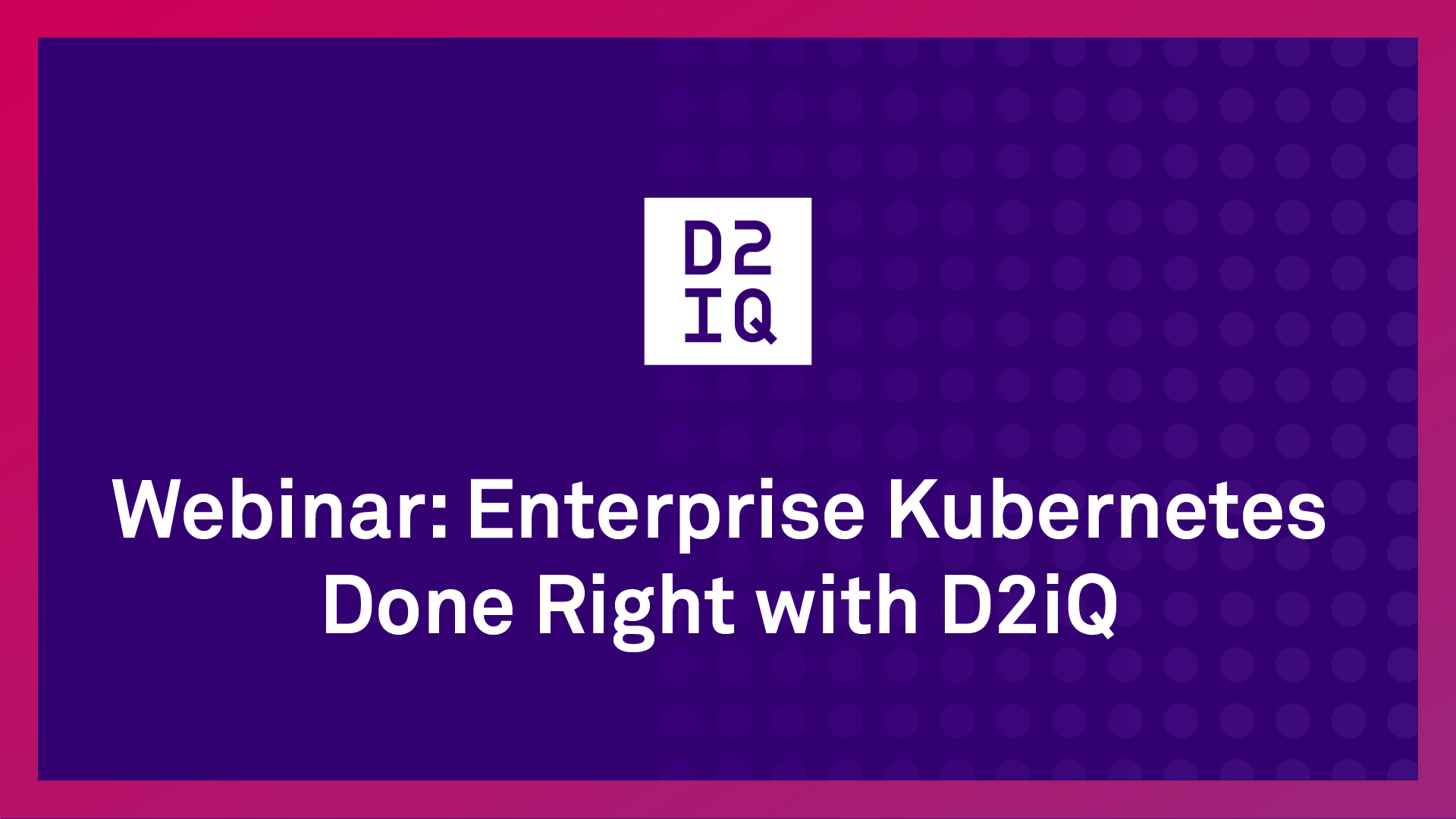 Webinar: Enterprise Kubernetes Done Right with D2iQ